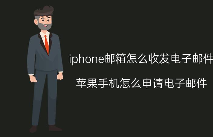 iphone邮箱怎么收发电子邮件 苹果手机怎么申请电子邮件？